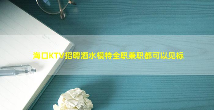 海口KTV招聘酒水模特全职兼职都可以见标