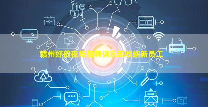 赣州好的夜场招聘俱乐部收纳新员工